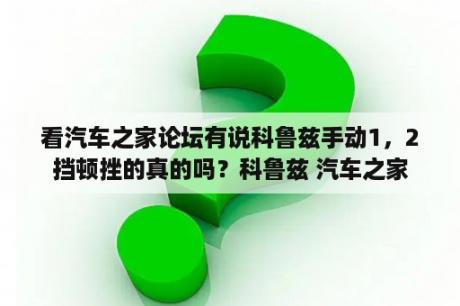 看汽车之家论坛有说科鲁兹手动1，2挡顿挫的真的吗？科鲁兹 汽车之家