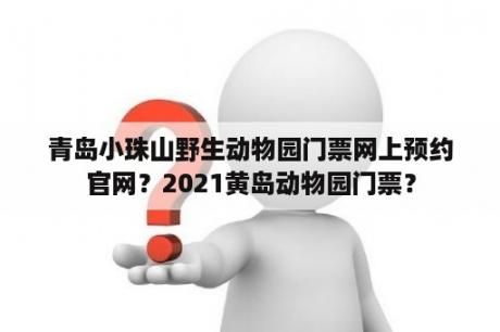 青岛小珠山野生动物园门票网上预约官网？2021黄岛动物园门票？