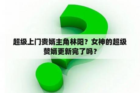 超级上门贵婿主角林阳？女神的超级赘婿更新完了吗？