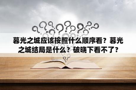 暮光之城应该按照什么顺序看？暮光之城结局是什么？破晓下看不了？