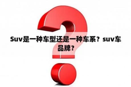 Suv是一种车型还是一种车系？suv车品牌？