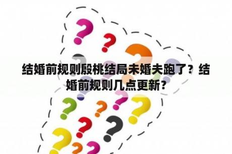 结婚前规则殷桃结局未婚夫跑了？结婚前规则几点更新？