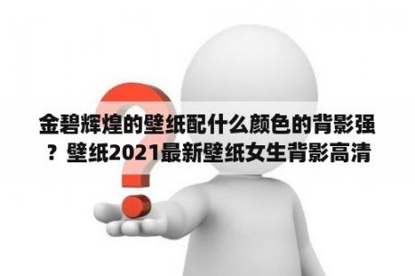 金碧辉煌的壁纸配什么颜色的背影强？壁纸2021最新壁纸女生背影高清