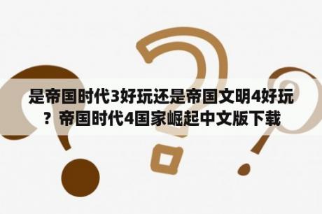 是帝国时代3好玩还是帝国文明4好玩？帝国时代4国家崛起中文版下载