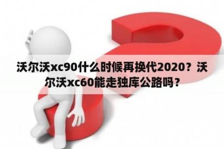 沃尔沃xc90什么时候再换代2020？沃尔沃xc60能走独库公路吗？