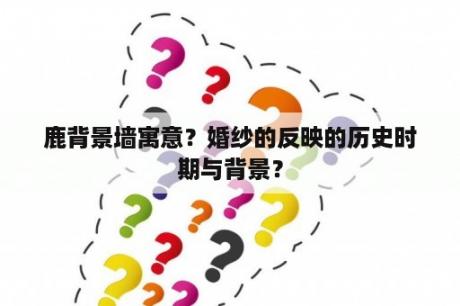 鹿背景墙寓意？婚纱的反映的历史时期与背景？