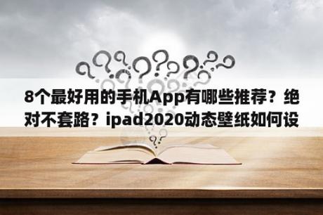 8个最好用的手机App有哪些推荐？绝对不套路？ipad2020动态壁纸如何设置？