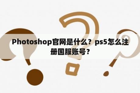 Photoshop官网是什么？ps5怎么注册国服账号？
