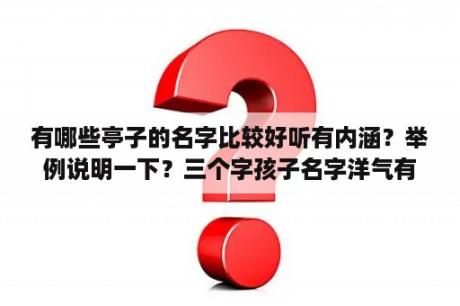 有哪些亭子的名字比较好听有内涵？举例说明一下？三个字孩子名字洋气有涵养？