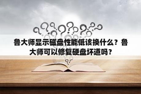 鲁大师显示磁盘性能低该换什么？鲁大师可以修复硬盘坏道吗？