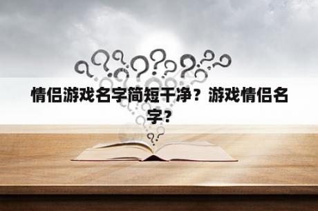 情侣游戏名字简短干净？游戏情侣名字？