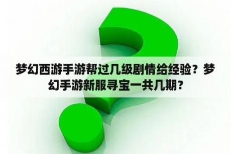 梦幻西游手游帮过几级剧情给经验？梦幻手游新服寻宝一共几期？