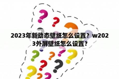 2023年新动态壁纸怎么设置？w2023外屏壁纸怎么设置？