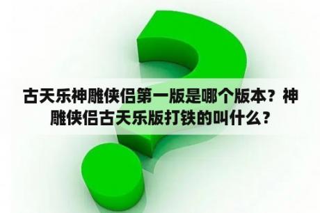 古天乐神雕侠侣第一版是哪个版本？神雕侠侣古天乐版打铁的叫什么？