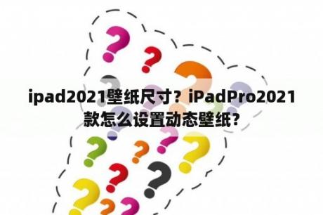 ipad2021壁纸尺寸？iPadPro2021款怎么设置动态壁纸？