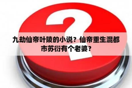 九劫仙帝叶陵的小说？仙帝重生混都市苏衍有个老婆？