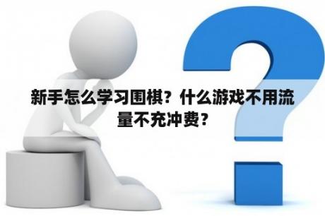 新手怎么学习围棋？什么游戏不用流量不充冲费？