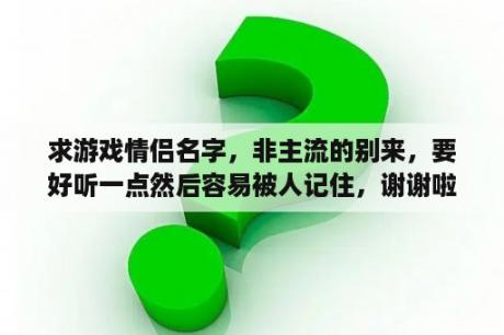 求游戏情侣名字，非主流的别来，要好听一点然后容易被人记住，谢谢啦？非主流网络红人人名？