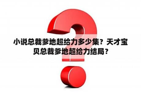 小说总裁爹地超给力多少集？天才宝贝总裁爹地超给力结局？