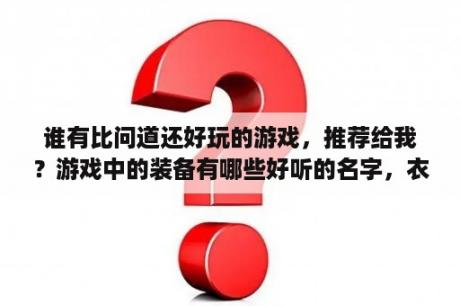 谁有比问道还好玩的游戏，推荐给我？游戏中的装备有哪些好听的名字，衣服、武器，头盔都行？