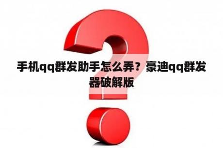 手机qq群发助手怎么弄？豪迪qq群发器破解版