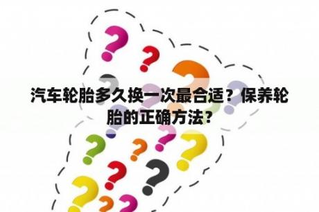 汽车轮胎多久换一次最合适？保养轮胎的正确方法？