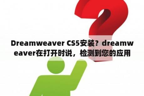 Dreamweaver CS5安装？dreamweaver在打开时说，检测到您的应用程序有问题？