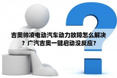 吉奥帅凌电动汽车动力故障怎么解决？广汽吉奥一键启动没反应？