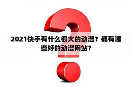 2021快手有什么很火的动漫？都有哪些好的动漫网站？