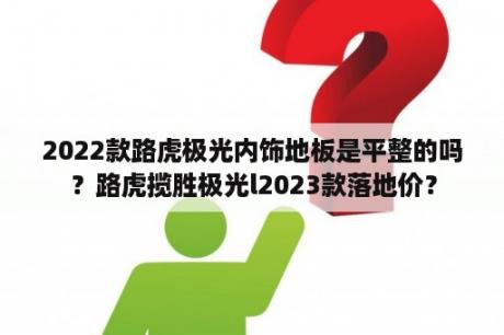 2022款路虎极光内饰地板是平整的吗？路虎揽胜极光l2023款落地价？