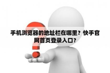 手机浏览器的地址栏在哪里？快手官网首页登录入口？