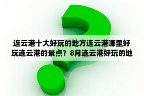 连云港十大好玩的地方连云港哪里好玩连云港的景点？8月连云港好玩的地方？