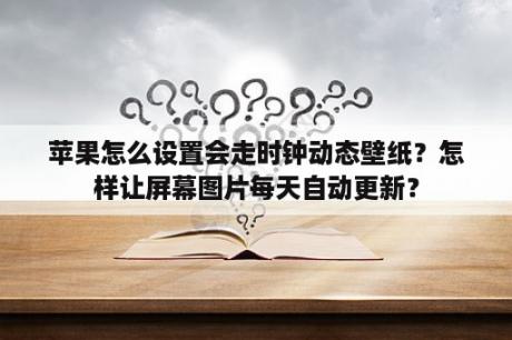 苹果怎么设置会走时钟动态壁纸？怎样让屏幕图片每天自动更新？