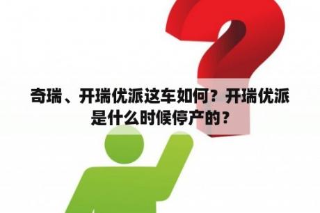 奇瑞、开瑞优派这车如何？开瑞优派是什么时候停产的？