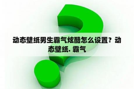 动态壁纸男生霸气炫酷怎么设置？动态壁纸. 霸气