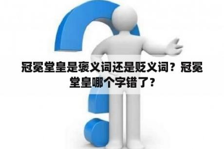 冠冕堂皇是褒义词还是贬义词？冠冕堂皇哪个字错了？