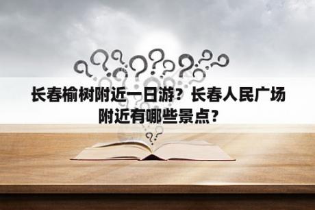 长春榆树附近一日游？长春人民广场附近有哪些景点？