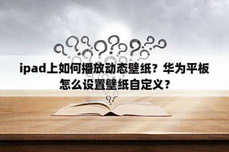 ipad上如何播放动态壁纸？华为平板怎么设置壁纸自定义？