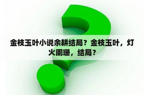 金枝玉叶小说余耕结局？金枝玉叶，灯火阑珊，结局？