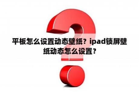 平板怎么设置动态壁纸？ipad锁屏壁纸动态怎么设置？