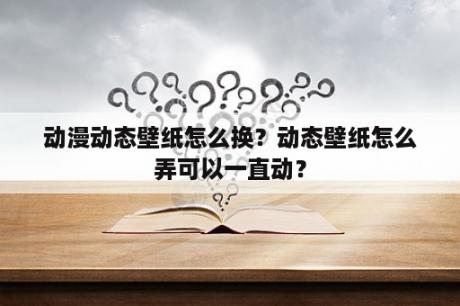 动漫动态壁纸怎么换？动态壁纸怎么弄可以一直动？