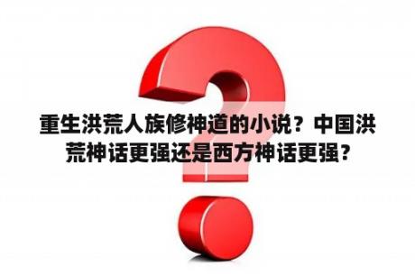 重生洪荒人族修神道的小说？中国洪荒神话更强还是西方神话更强？