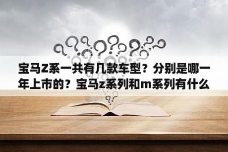 宝马Z系一共有几款车型？分别是哪一年上市的？宝马z系列和m系列有什么区别？