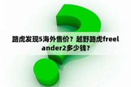 路虎发现5海外售价？越野路虎freelander2多少钱？