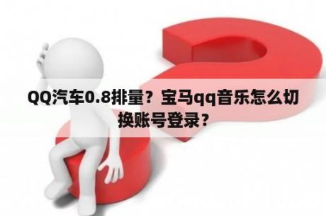 QQ汽车0.8排量？宝马qq音乐怎么切换账号登录？