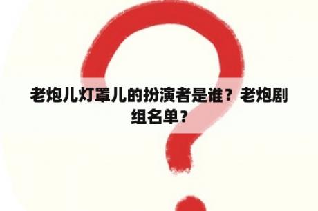 老炮儿灯罩儿的扮演者是谁？老炮剧组名单？