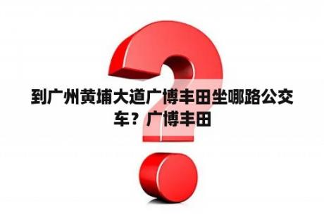 到广州黄埔大道广博丰田坐哪路公交车？广博丰田