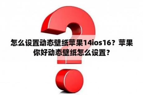 怎么设置动态壁纸苹果14ios16？苹果你好动态壁纸怎么设置？