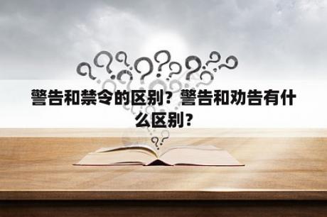 警告和禁令的区别？警告和劝告有什么区别？