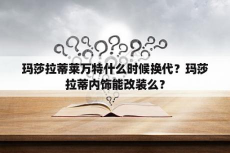 玛莎拉蒂莱万特什么时候换代？玛莎拉蒂内饰能改装么？